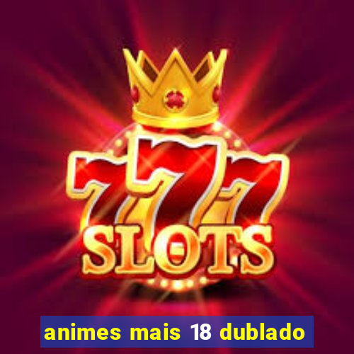 animes mais 18 dublado